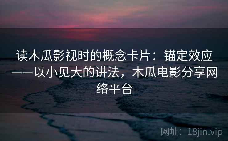 读木瓜影视时的概念卡片：锚定效应——以小见大的讲法，木瓜电影分享网络平台