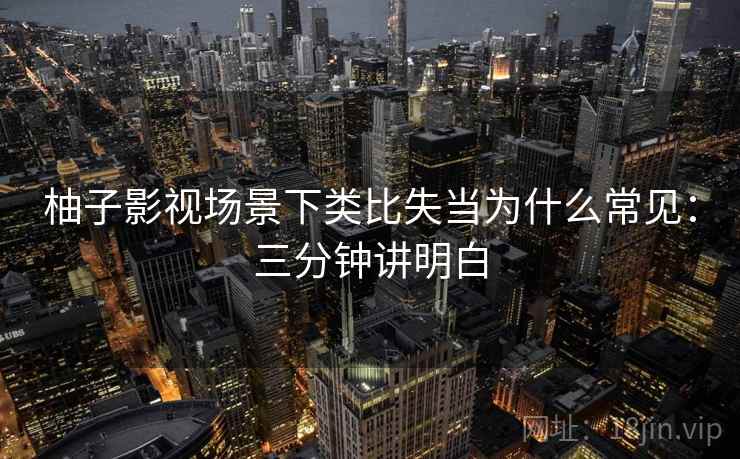 柚子影视场景下类比失当为什么常见：三分钟讲明白