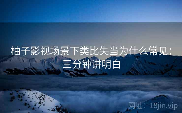 柚子影视场景下类比失当为什么常见：三分钟讲明白
