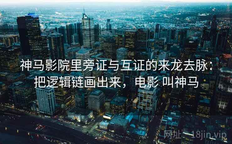 神马影院里旁证与互证的来龙去脉：把逻辑链画出来，电影 叫神马
