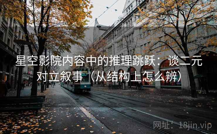 星空影院内容中的推理跳跃：谈二元对立叙事（从结构上怎么辨）