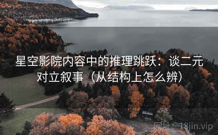星空影院内容中的推理跳跃：谈二元对立叙事（从结构上怎么辨）
