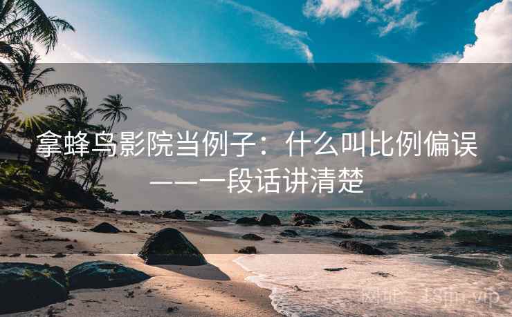拿蜂鸟影院当例子：什么叫比例偏误——一段话讲清楚