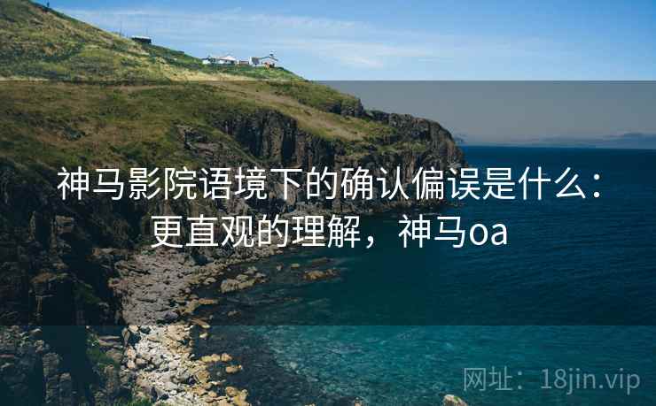 神马影院语境下的确认偏误是什么：更直观的理解，神马oa
