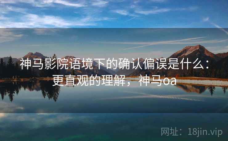 神马影院语境下的确认偏误是什么：更直观的理解，神马oa