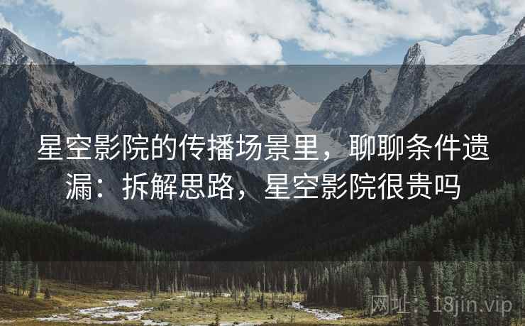 星空影院的传播场景里，聊聊条件遗漏：拆解思路，星空影院很贵吗