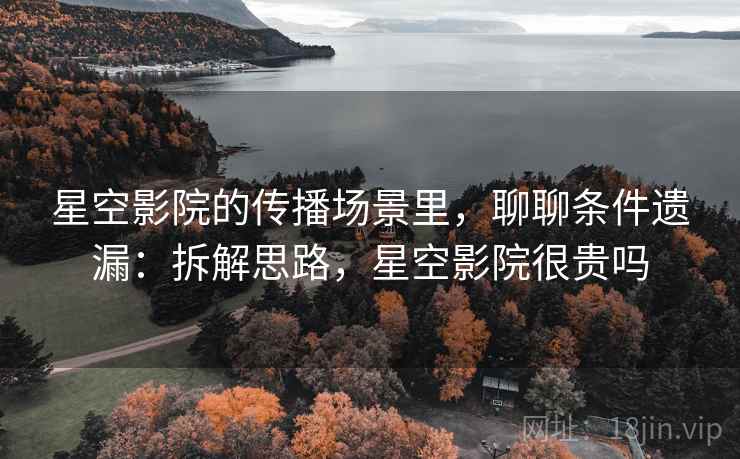 星空影院的传播场景里，聊聊条件遗漏：拆解思路，星空影院很贵吗