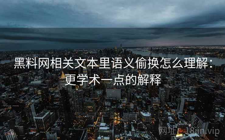 黑料网相关文本里语义偷换怎么理解：更学术一点的解释