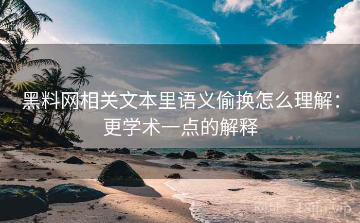 黑料网相关文本里语义偷换怎么理解：更学术一点的解释