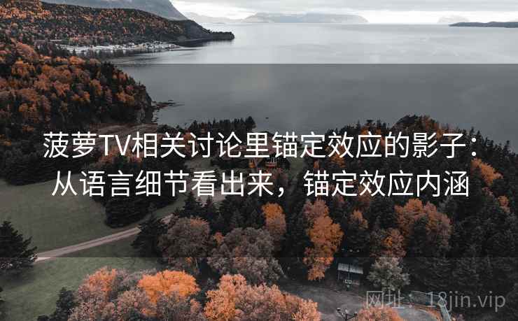 菠萝TV相关讨论里锚定效应的影子：从语言细节看出来，锚定效应内涵