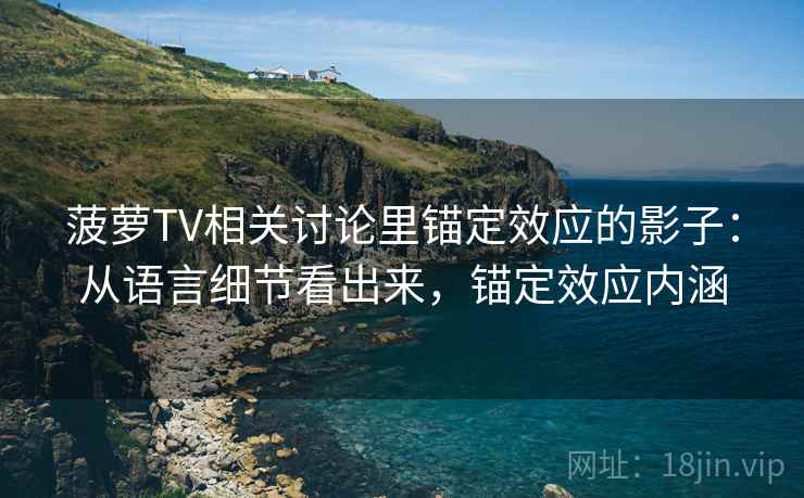 菠萝TV相关讨论里锚定效应的影子：从语言细节看出来，锚定效应内涵