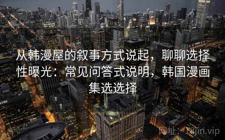 从韩漫屋的叙事方式说起，聊聊选择性曝光：常见问答式说明，韩国漫画集选选择