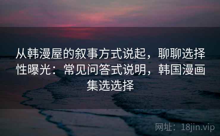 从韩漫屋的叙事方式说起，聊聊选择性曝光：常见问答式说明，韩国漫画集选选择