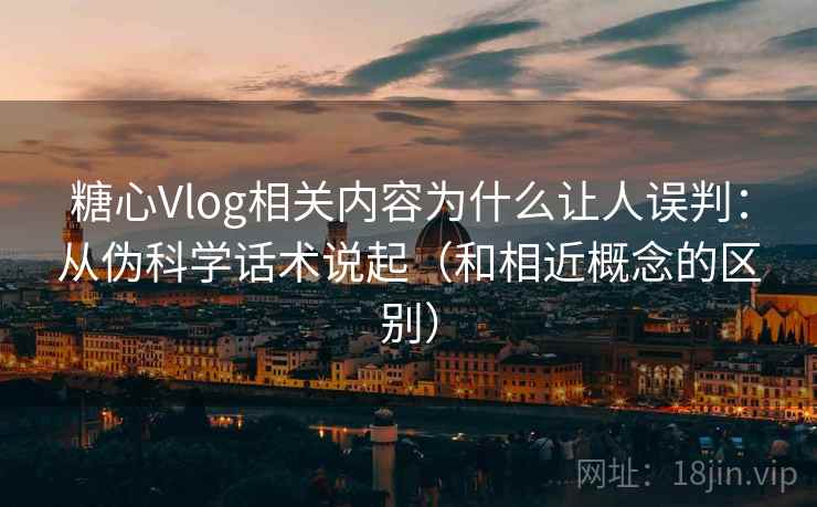 糖心Vlog相关内容为什么让人误判：从伪科学话术说起（和相近概念的区别）