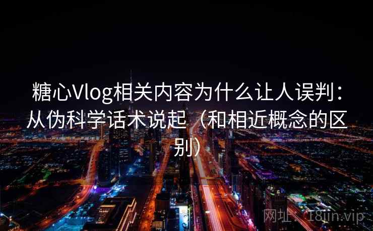 糖心Vlog相关内容为什么让人误判：从伪科学话术说起（和相近概念的区别）