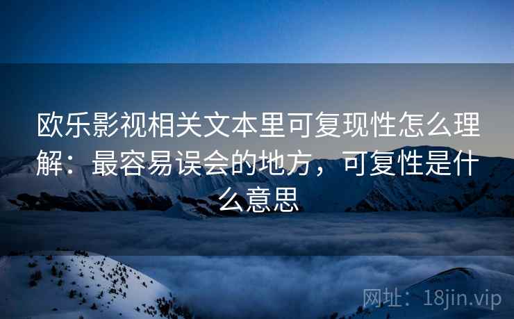 欧乐影视相关文本里可复现性怎么理解：最容易误会的地方，可复性是什么意思