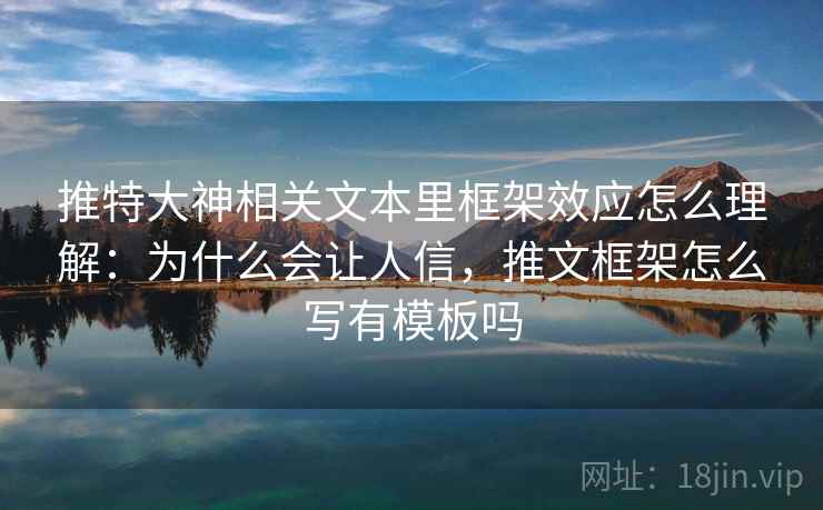 推特大神相关文本里框架效应怎么理解：为什么会让人信，推文框架怎么写有模板吗
