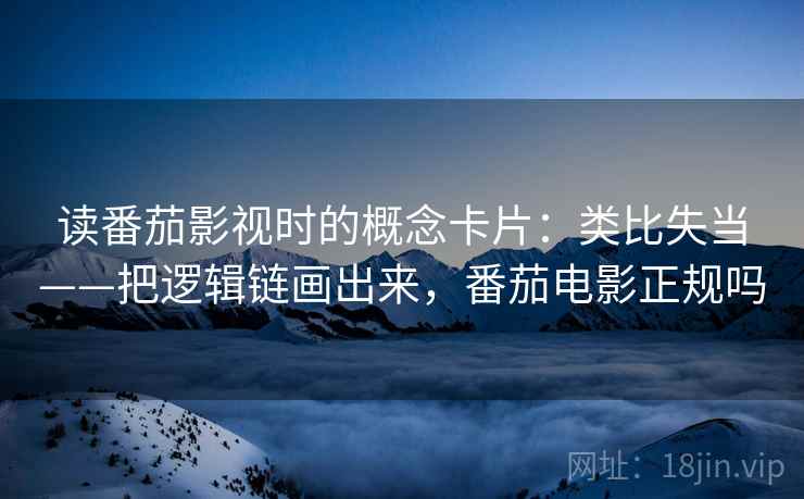 读番茄影视时的概念卡片：类比失当——把逻辑链画出来，番茄电影正规吗