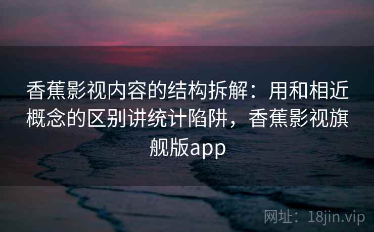 香蕉影视内容的结构拆解：用和相近概念的区别讲统计陷阱，香蕉影视旗舰版app