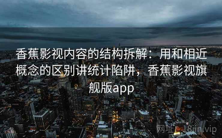 香蕉影视内容的结构拆解：用和相近概念的区别讲统计陷阱，香蕉影视旗舰版app