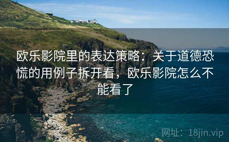 欧乐影院里的表达策略：关于道德恐慌的用例子拆开看，欧乐影院怎么不能看了