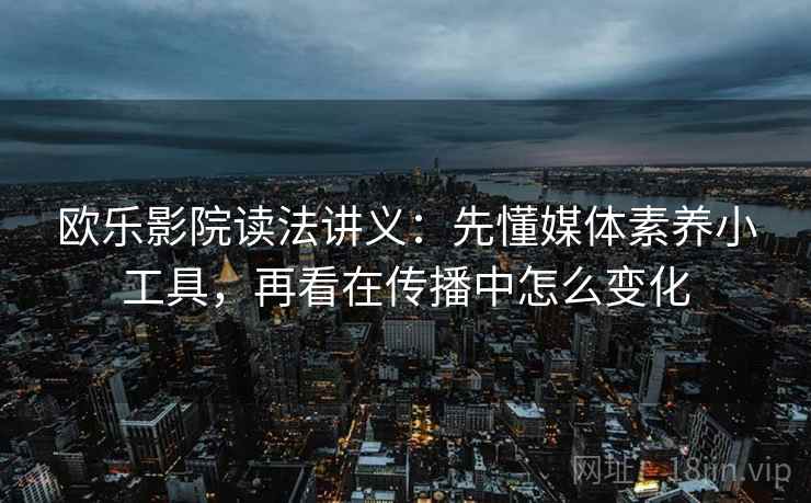 欧乐影院读法讲义：先懂媒体素养小工具，再看在传播中怎么变化