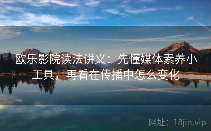 欧乐影院读法讲义：先懂媒体素养小工具，再看在传播中怎么变化