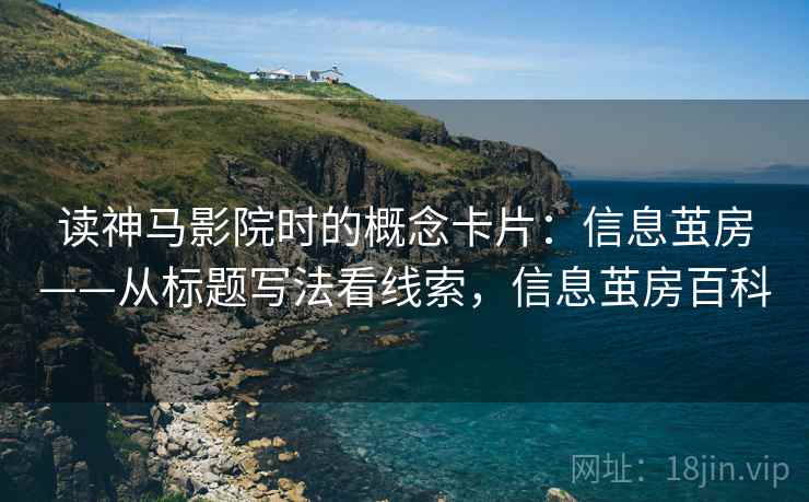 读神马影院时的概念卡片：信息茧房——从标题写法看线索，信息茧房百科