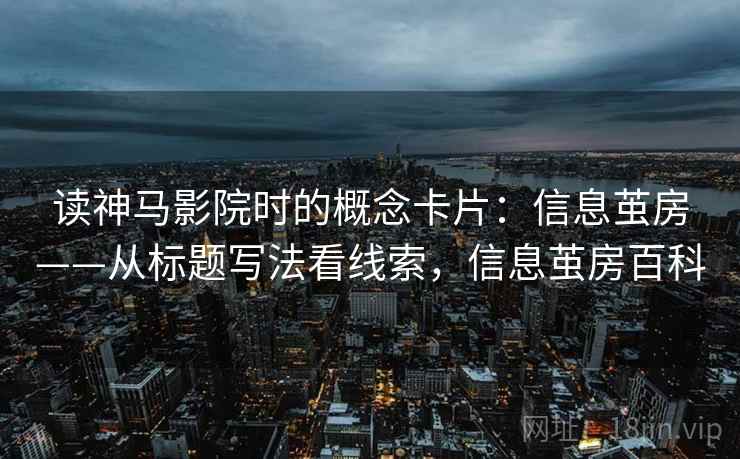 读神马影院时的概念卡片：信息茧房——从标题写法看线索，信息茧房百科