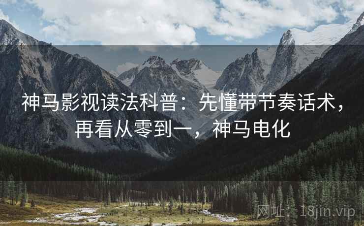 神马影视读法科普：先懂带节奏话术，再看从零到一，神马电化