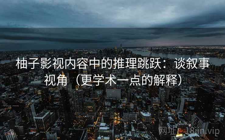 柚子影视内容中的推理跳跃：谈叙事视角（更学术一点的解释）