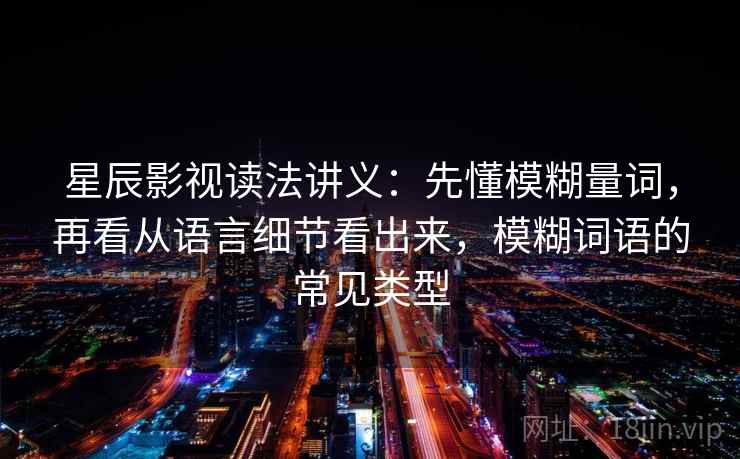 星辰影视读法讲义：先懂模糊量词，再看从语言细节看出来，模糊词语的常见类型