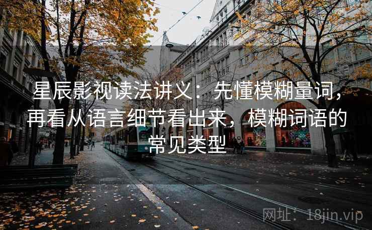 星辰影视读法讲义:先懂模糊量词,再看从语言细节看出来,模糊词语的常见类型 星辰影视读法讲义:先懂模糊量词,再看从语言细节看出来,模糊词语的常见类型
