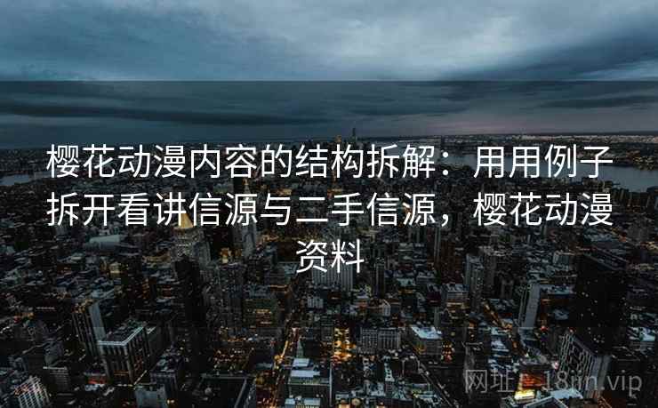 樱花动漫内容的结构拆解：用用例子拆开看讲信源与二手信源，樱花动漫资料