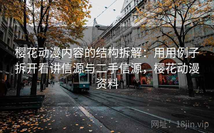 樱花动漫内容的结构拆解：用用例子拆开看讲信源与二手信源，樱花动漫资料