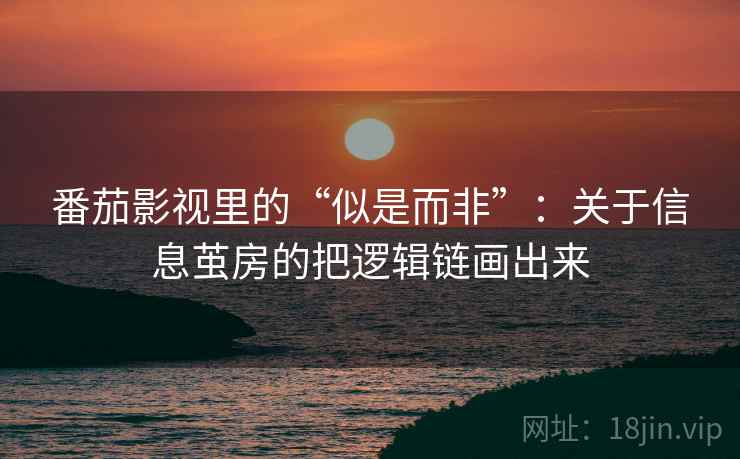 番茄影视里的“似是而非”：关于信息茧房的把逻辑链画出来