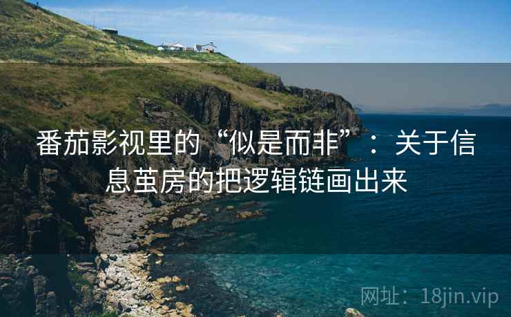 番茄影视里的“似是而非”：关于信息茧房的把逻辑链画出来