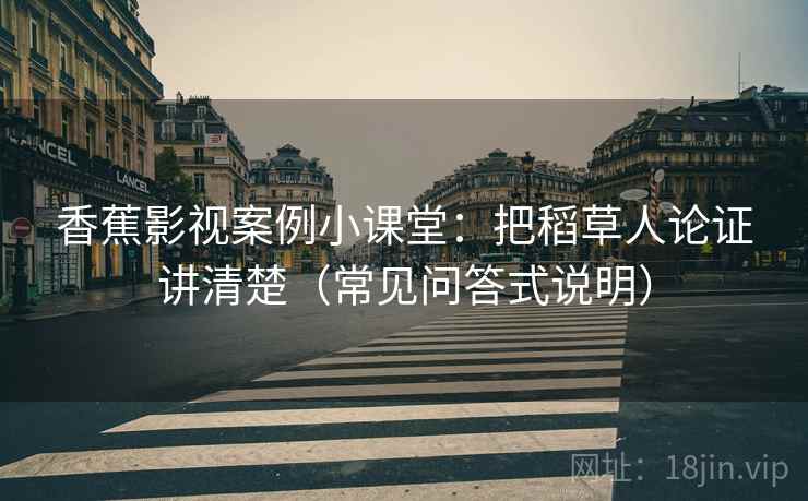 香蕉影视案例小课堂：把稻草人论证讲清楚（常见问答式说明）
