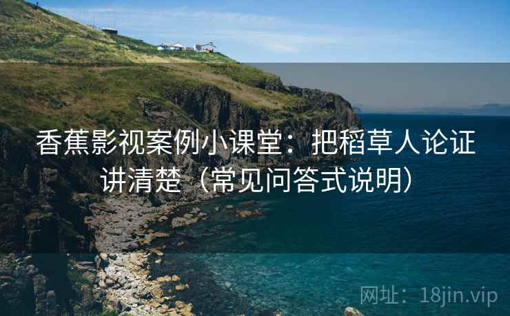 香蕉影视案例小课堂：把稻草人论证讲清楚（常见问答式说明）
