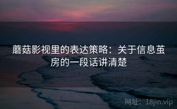 蘑菇影视里的表达策略：关于信息茧房的一段话讲清楚