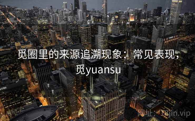 觅圈里的来源追溯现象：常见表现，觅yuansu