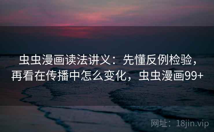 虫虫漫画读法讲义：先懂反例检验，再看在传播中怎么变化，虫虫漫画99+