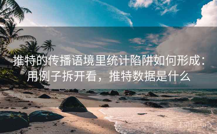 推特的传播语境里统计陷阱如何形成：用例子拆开看，推特数据是什么