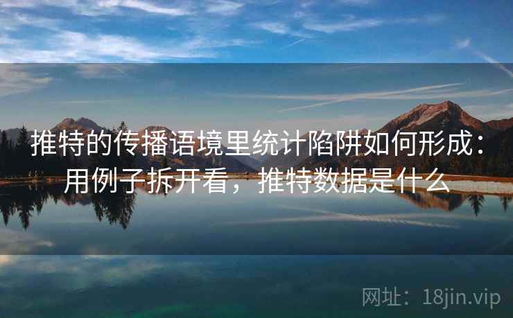 推特的传播语境里统计陷阱如何形成：用例子拆开看，推特数据是什么