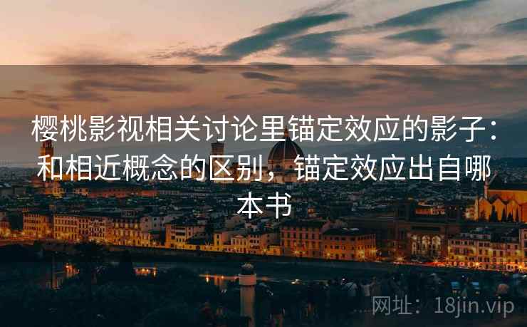 樱桃影视相关讨论里锚定效应的影子：和相近概念的区别，锚定效应出自哪本书
