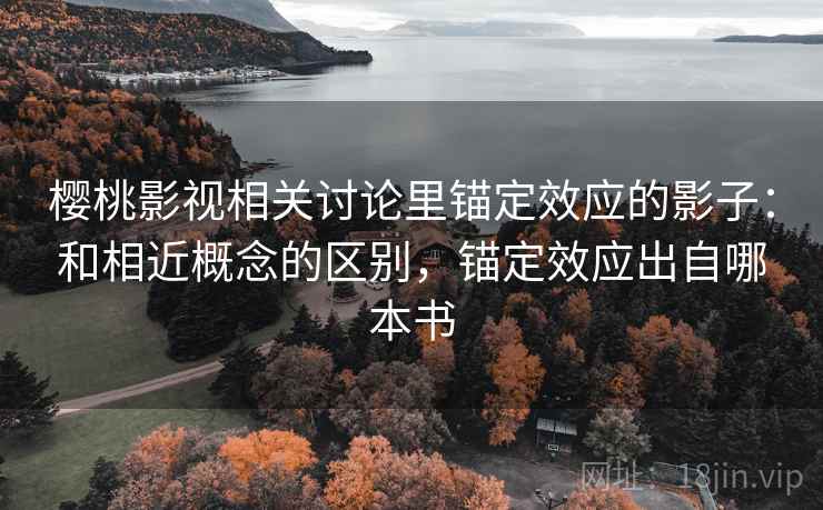 樱桃影视相关讨论里锚定效应的影子：和相近概念的区别，锚定效应出自哪本书