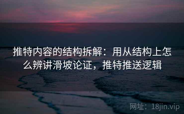 推特内容的结构拆解：用从结构上怎么辨讲滑坡论证，推特推送逻辑