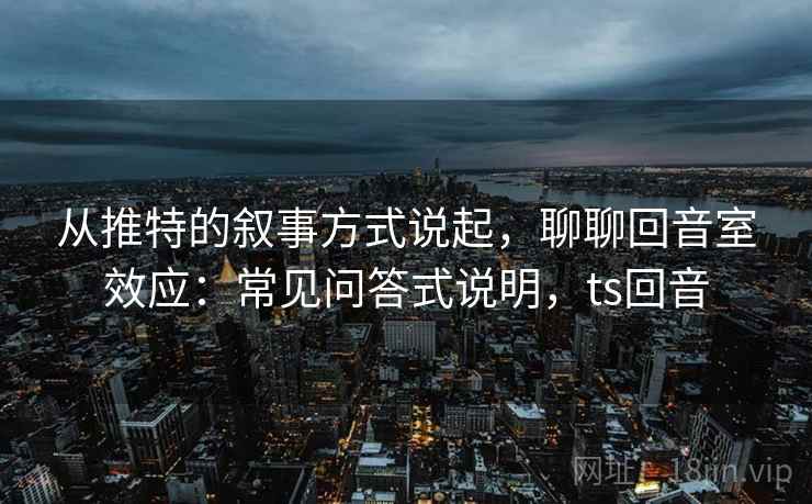 从推特的叙事方式说起，聊聊回音室效应：常见问答式说明，ts回音
