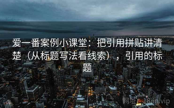爱一番案例小课堂：把引用拼贴讲清楚（从标题写法看线索），引用的标题