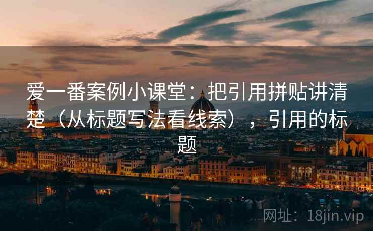 爱一番案例小课堂：把引用拼贴讲清楚（从标题写法看线索），引用的标题